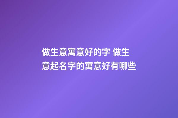 做生意寓意好的字 做生意起名字的寓意好有哪些-第1張-公司起名-玄機派